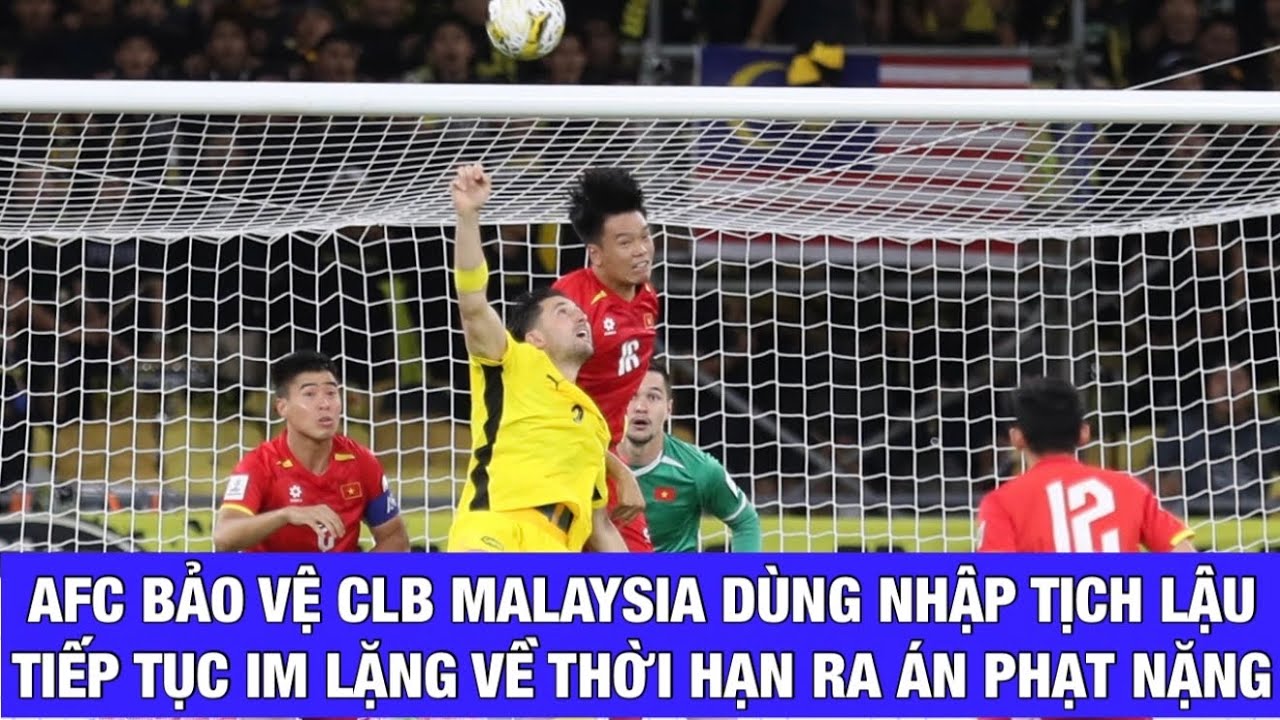 NÓNG: AFC BẤT NGỜ THÔNG BÁO BẢO VỆ CLB MALAYSIA TRONG VỤ DÙNG NHẬP TỊCH LẬU, CHƯA XỬ THẮNG CHO ĐTVN