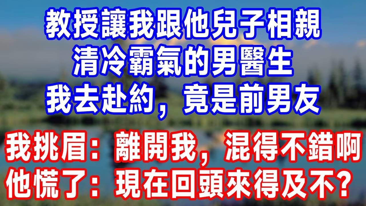 教授讓我跟他兒子相親，清冷霸氣的男醫生，我去赴約，竟是前男友，我挑眉：離開我，混得不錯啊，他慌了：現在回頭還來得及不？#生活經驗 #故事分享 #故事頻道 #人生感悟 #分享 #爽文 #打脸
