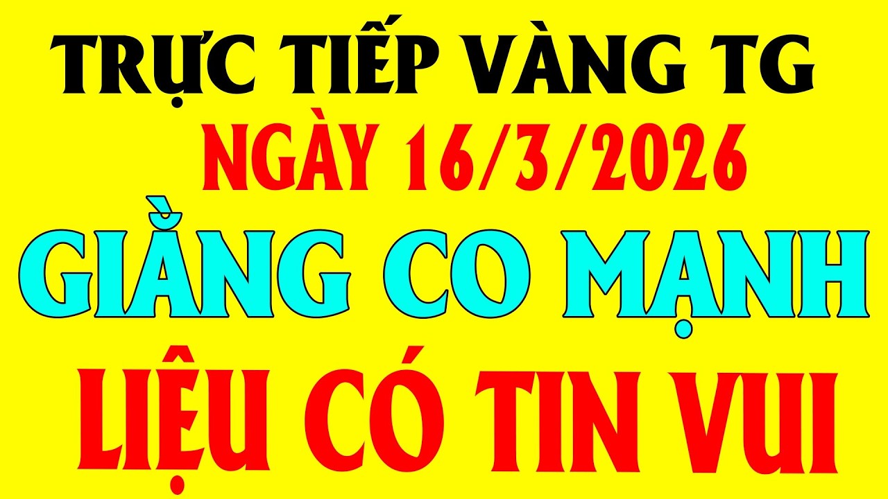 TRỰC TIẾP giá vàng bạc thế giới MỚI NHẤT ngày 16/3/2026 / Giá vàng sjc 9999 18k hôm nay
