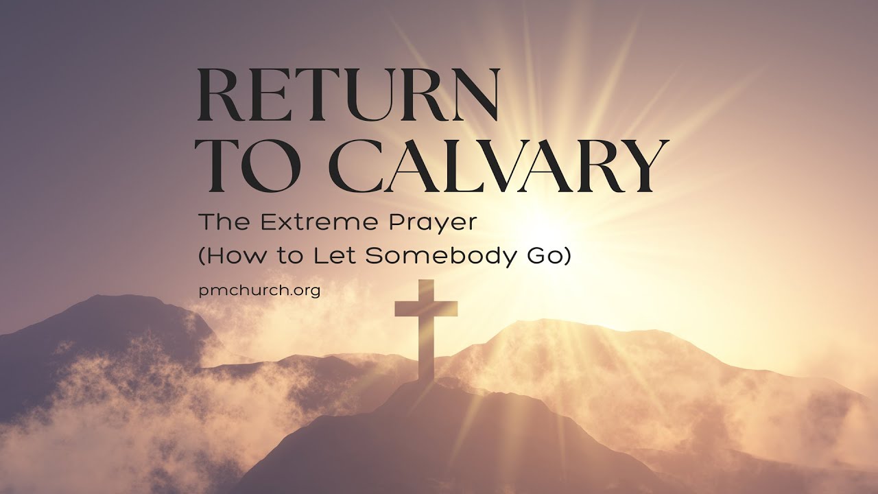 “Return to Calvary:The Extreme Prayer (How to Let Somebody Go)”