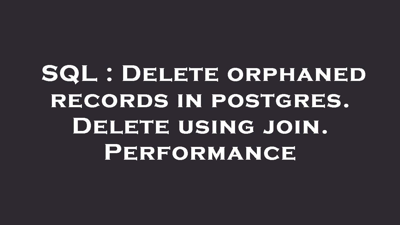 SQL : Delete orphaned records in postgres. Delete using join. Performance