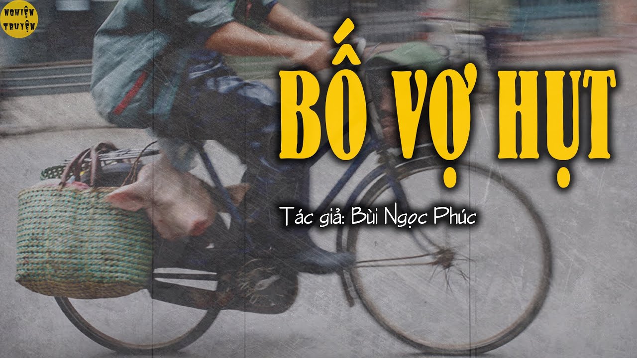 Truyện ngắn tâm lý xã hội hay và mới 2022: BỐ VỢ HỤT - Tác giả Bùi Ngọc Phúc | Nghiện Truyện