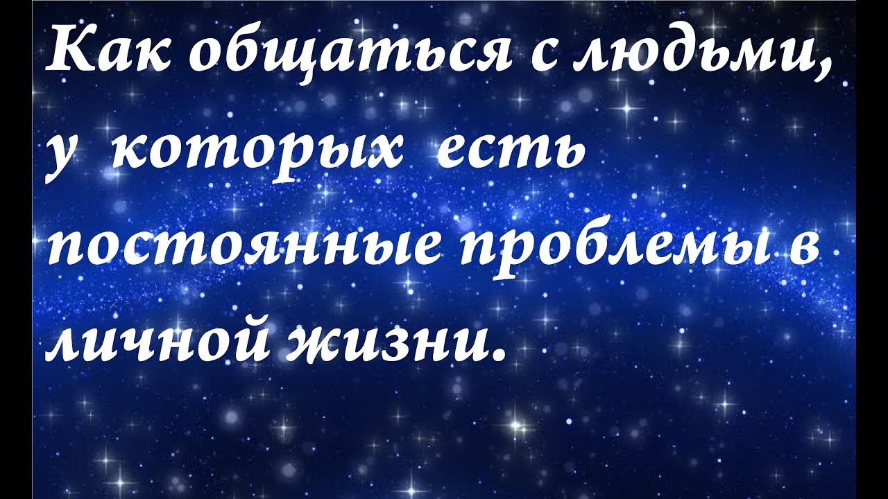 Как общаться с людьми, у которых есть постоянные проблемы в личной жизни.