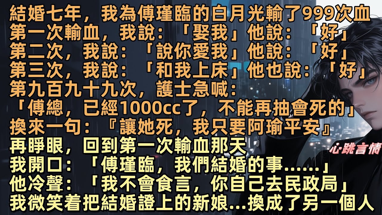 結婚七年，林青瑜為愛輸了999次血，換來傅瑾臨一句『讓她死，我只要阿瑜平安』只因她有凝血障礙，我是唯一匹配的熊貓血，死而復生那天，我拿著我的證件去了民政局，結婚證上，名字寫著：傅瑾臨 & 林青瑜