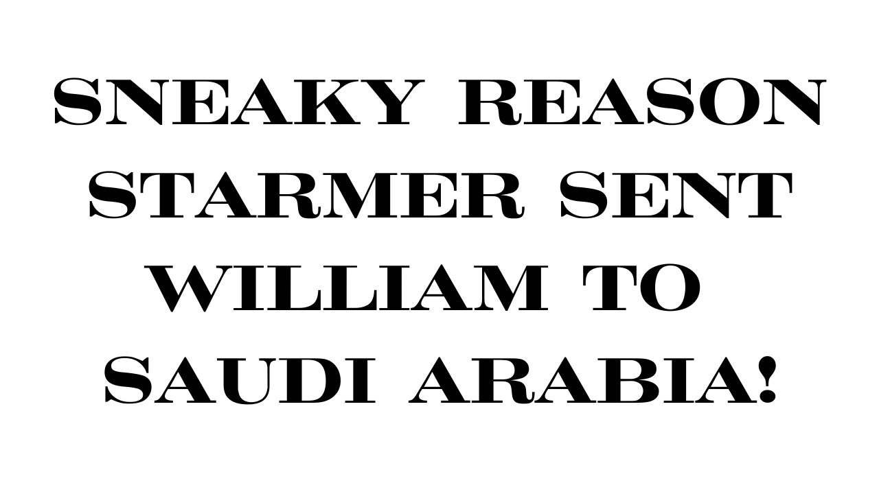 SNEAKY REASON WILLIAM WAS SENT TO SAUDI ARABIA BY STARMER!