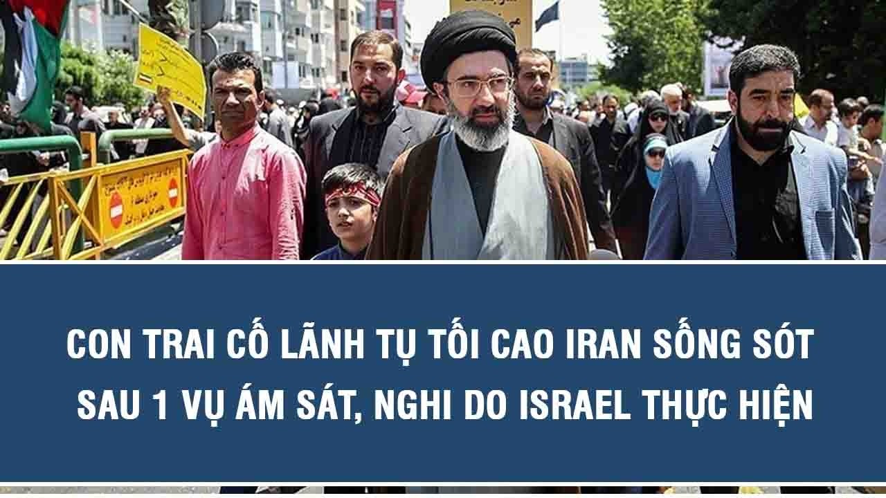 Con trai cố lãnh tụ tối cao Iran sống sót sau 1 vụ ám sát, nghi do Israel thực hiện