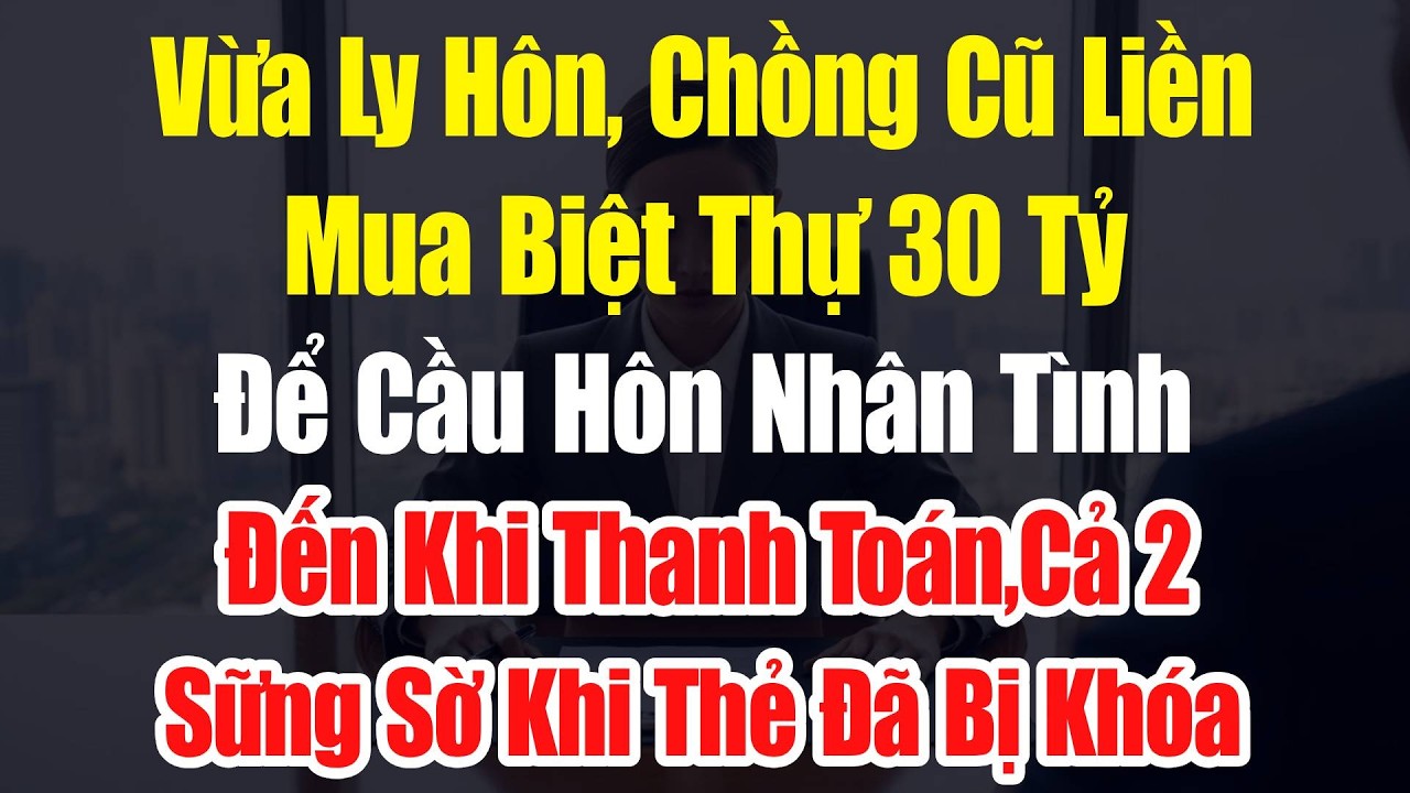 Vừa Ly Hôn, Chồng Cũ Liền Mua Biệt Thự 30 Tỷ Để Cầu Hôn Nhân Tình. Đến Khi Thanh Toán,Thẻ Đã Bị Khóa