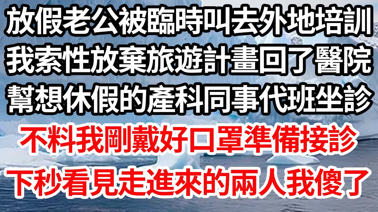 放假老公被臨時叫去外地培訓，我索性放棄旅遊計畫回了醫院，幫想休假的產科同事代班坐診，不料我剛戴好口罩準備接診，下秒看見走進來的兩人後我傻了【倫理】【都市】