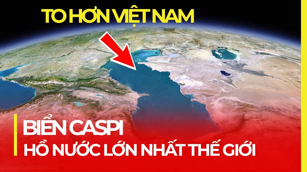 HỒ NƯỚC LỚN NHẤT THẾ GIỚI (LỚN HƠN VIỆT NAM), TRANH CÃI LÀ BIỂN HAY HỒ?