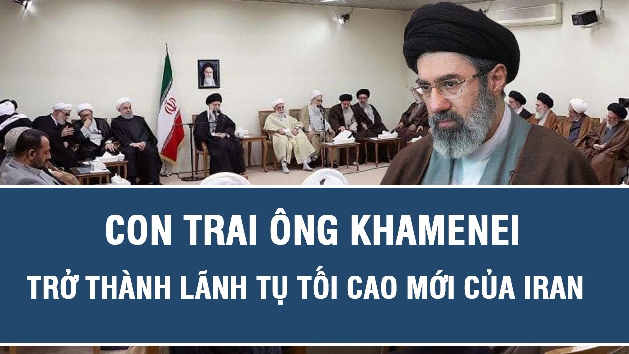 Con trai ông Khamenei trở thành Lãnh tụ Tối cao mới của Iran