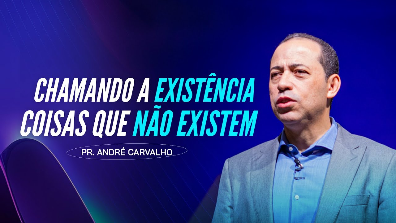 CHAMANDO A EXISTÊNCIA COISAS QUE NÃO EXISTEM - Pr. André Carvalho