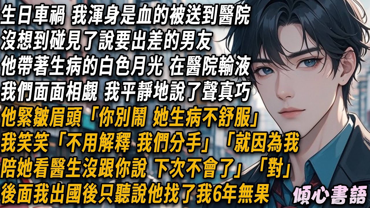 生日那天車禍，我渾身是血的被送到醫院，沒想到碰見了說要出差的男友。他帶著生病的白月光，在醫院輸液。我們面面相覷，我平靜地說了聲真巧...
