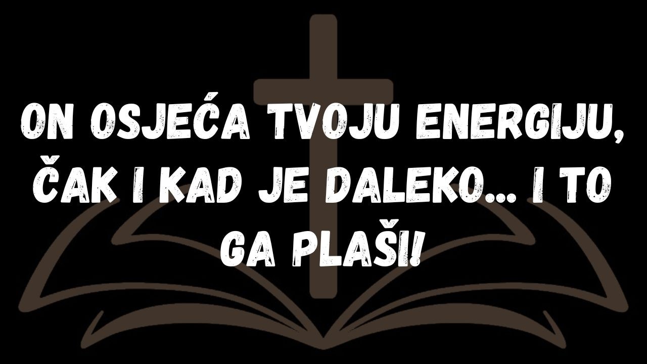 On osjeća tvoju energiju, čak i kad je daleko... i to ga plaši!  PORUKA ANĐELA
