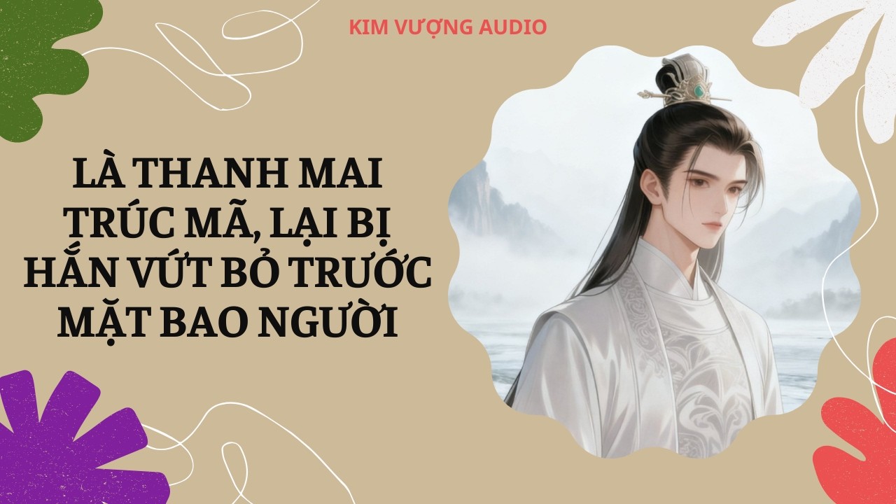 [Đam Mỹ Audio] [Full] LÀ THANH MAI TRÚC MÃ, LẠI BỊ HẮN VỨT BỎ TRƯỚC MẶT BAO NGƯỜI [Kim Vượng audio]