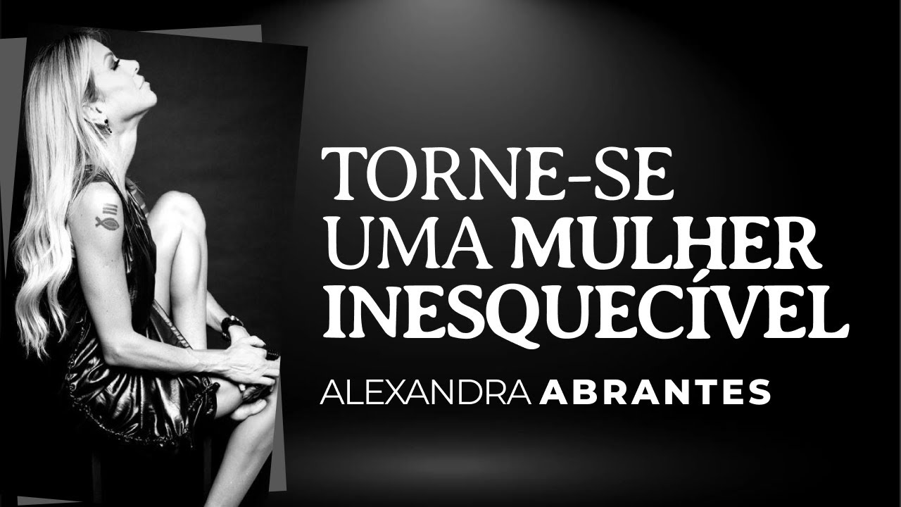 Torne-se uma Mulher Inesquecível | Alexandra Abrantes