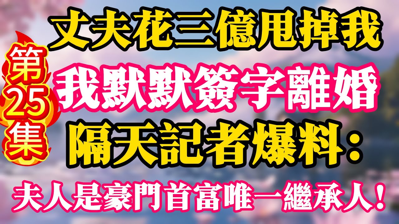 【第25集】丈夫花三億甩掉我，我默默簽字離婚，隔天記者爆料：夫人是豪門首富唯一繼承人！