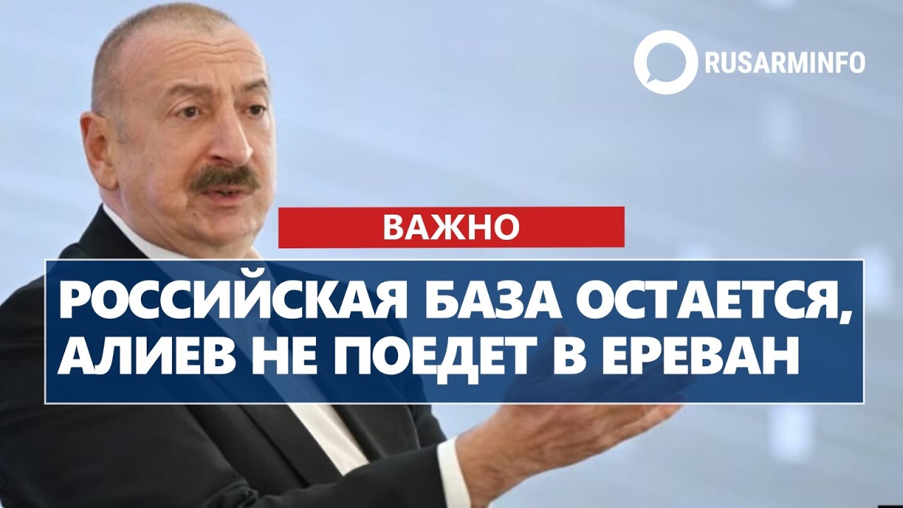 Российская база остается, Алиев не поедет в Ереван