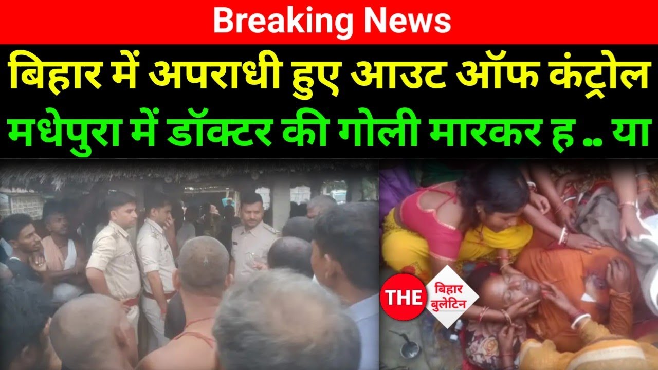 Breaking News : बिहार में अपराधी हुए आउट ऑफ कंट्रोल, मधेपुरा में डॉक्टर की गोली मार कर ह .. या