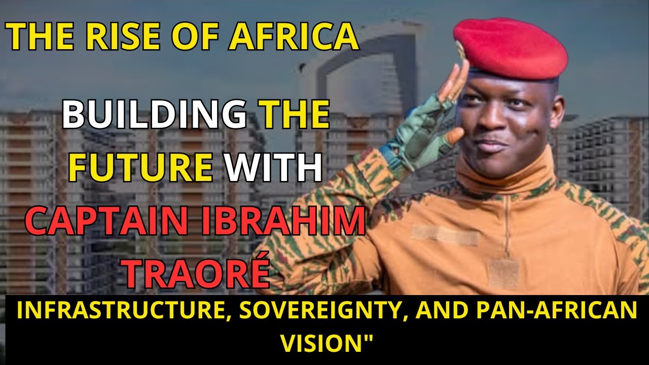 AFRICA&rsquo;S RISE: CAPTAIN IBRAHIM TRAOR&Eacute; ON INFRASTRUCTURE AND PAN-AFRICAN DEVELOPMENT