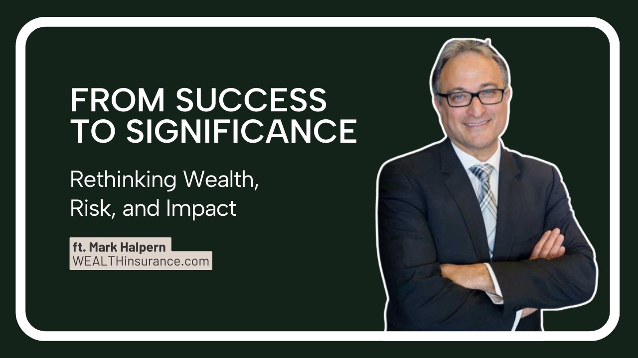 From Success to Significance: Rethinking Wealth, Risk, and Impact ft. Mark Halpern (WEALTHinsurance)
