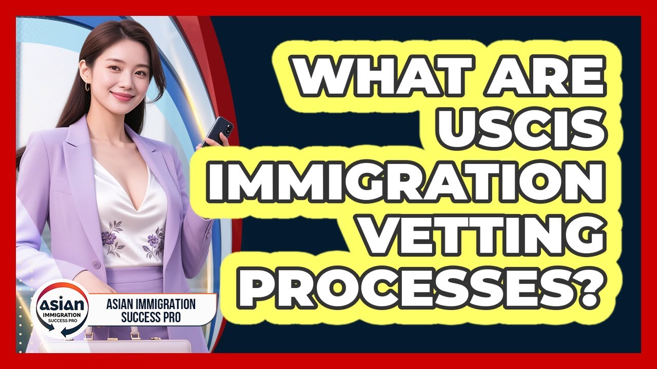 What Are USCIS Immigration Vetting Processes? - Asian Immigration Success Pro