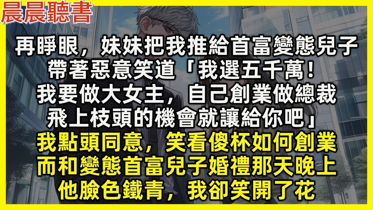 【重生爽文】再睜眼，妹妹把我推給首富變態兒子，帶著惡意笑道「我選五千萬！我要做大女主，自己創業做總裁」我點頭同意，笑看傻杯如何創業，而和變態首富兒子婚禮那天晚上，他臉色鐵青，我卻笑開了花