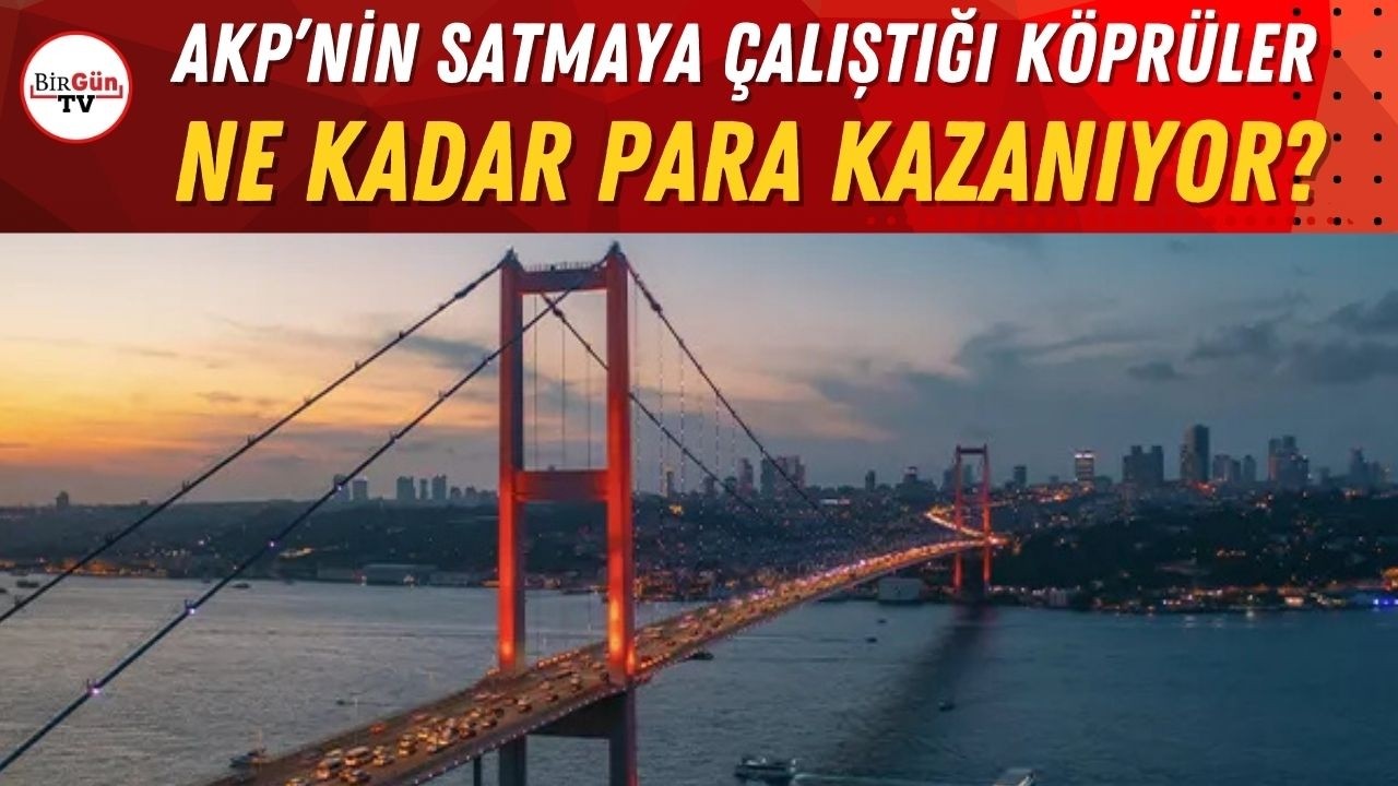 AKP’nin satmaya çalıştığı köprüler ne kadar para kazanıyor? İşte o veriler…