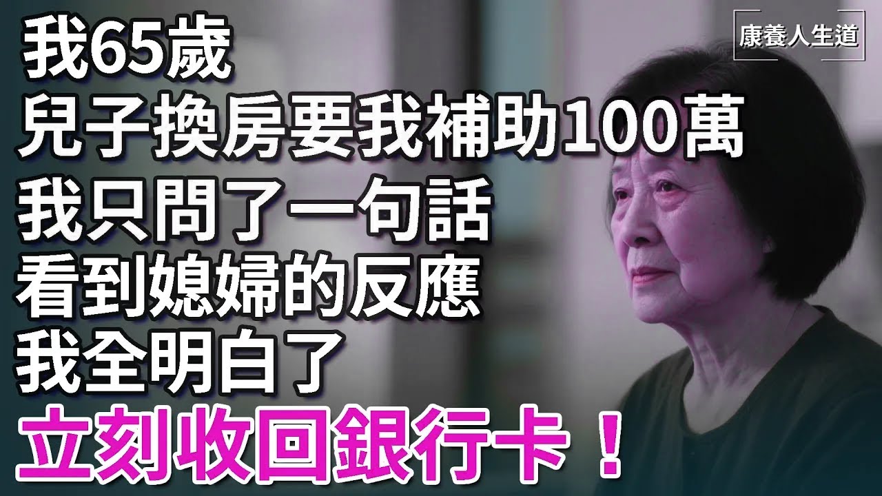 我65歲，兒子換房要我補助100萬，我只問了一個問題，看到媳婦的反應，我全明白了，立刻收回銀行卡！【康養人生道】 #康養人生道 #上了年紀該明白的事 #養老 #聰明老人 #長壽秘密 #延壽 #長壽