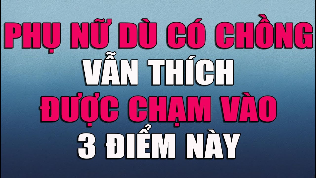PHỤ NỮ DÙ CÓ CHỒNG VẪN THÍCH ĐƯỢC CHẠM VÀO 3 ĐIỂM NÀY