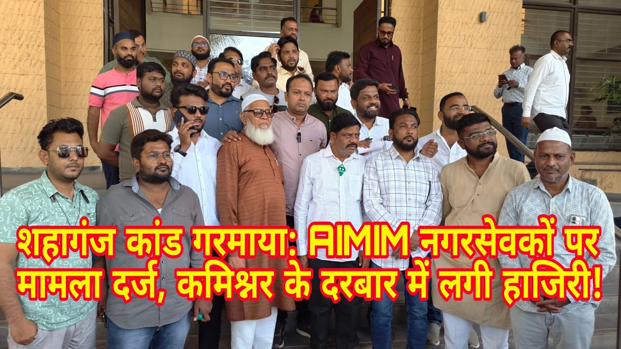 शहागंज कांड गरमाया: AIMIM नगरसेवकों पर मामला दर्ज, कमिश्नर के दरबार में लगी हाजिरी!