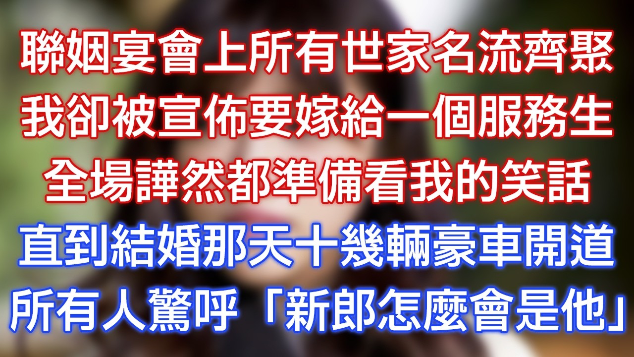 聯姻宴會上所有世家名流齊聚，我卻被宣佈要嫁給一個服務生，全場譁然都準備看我的笑話，直到結婚那天十幾輛豪車開道，所有人驚呼：「新郎怎麼會是他！」