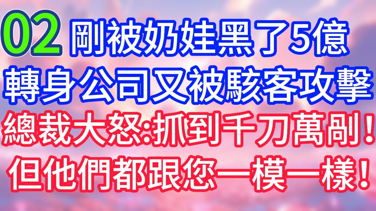 【02】剛被奶娃黑了5億，轉身公司又被駭客攻擊，總裁大怒：抓到千刀萬剮！但他們都跟您長得一模一樣！#故事 #人生哲理