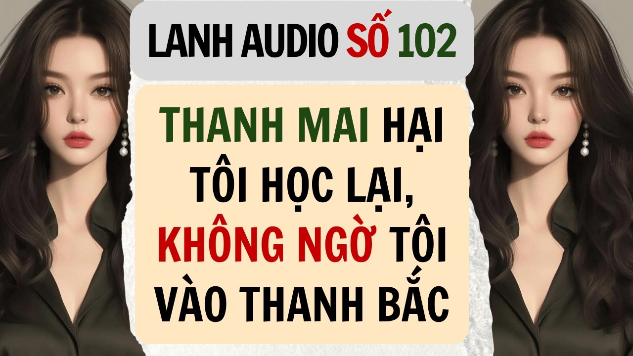 Full | Lanh Audio Số 102 | THANH MAI HẠI TÔI HỌC LẠI, KHÔNG NGỜ TÔI VÀO THANH BẮC