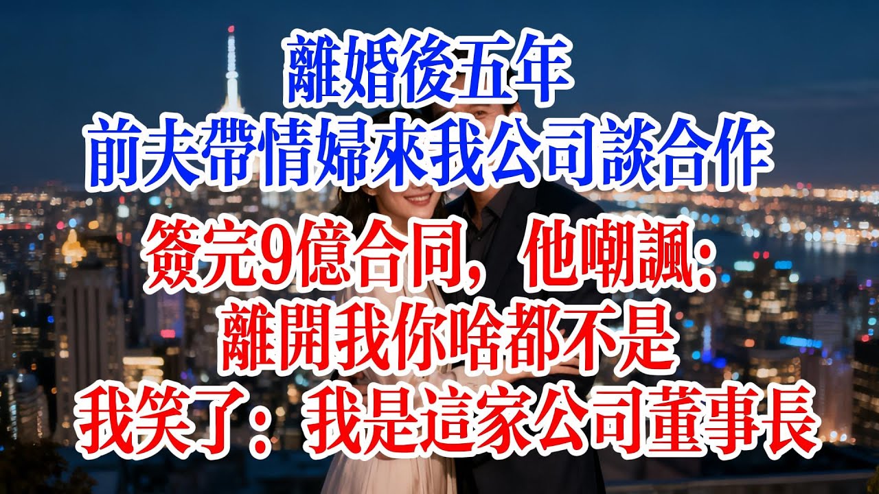 離婚後五年，前夫帶情婦來我公司談合作，簽完9億合同，他嘲諷：離開我你啥都不是。我笑了：我是這家公司董事長
