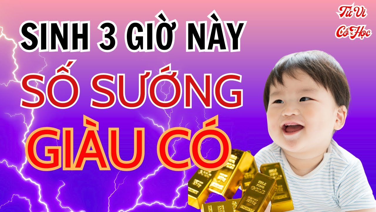 3 Khung Giờ Sinh Số Sung Sướng Giàu Có Phú Quý Từ Nhỏ Đến Hết Đời