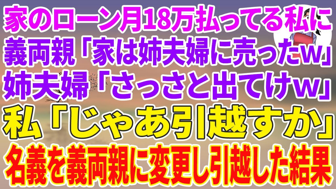 【スカッと総集編】家のローンを毎月18万払い続けている私に義両親「この家は姉夫婦に売ったw」姉夫婦「さっさと出てけ！w」→私「じゃあ引っ越すか」夫「うん」名義を義両親に変更し引越した結果w