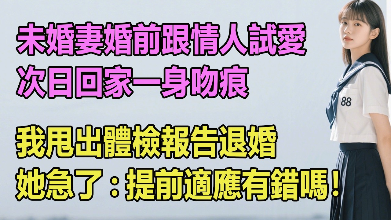 未婚妻婚前跟情人試愛，次日回家一身吻痕，我甩出體檢報告退婚，她急了:提前適應有錯嗎！