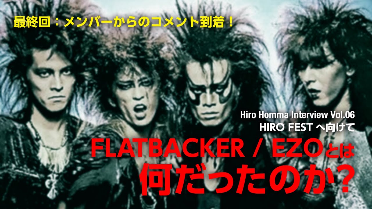 FLATBACKER/EZOとは何だったのか？〜最終回 HIRO FESTへ向けて/ HIRO HOMMA Interview Vol. 06
