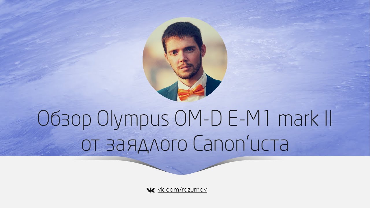 Обзор и впечатления от Olympus OM-D E-M1 Mark II в сравнении с зеркалками Canon 5D mk III и IV