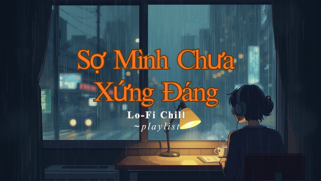 Sợ Mình Chưa Xứng Đáng (Lo-Fi) | Muốn Yêu Nhưng Sợ Mình Chưa Đủ Tốt