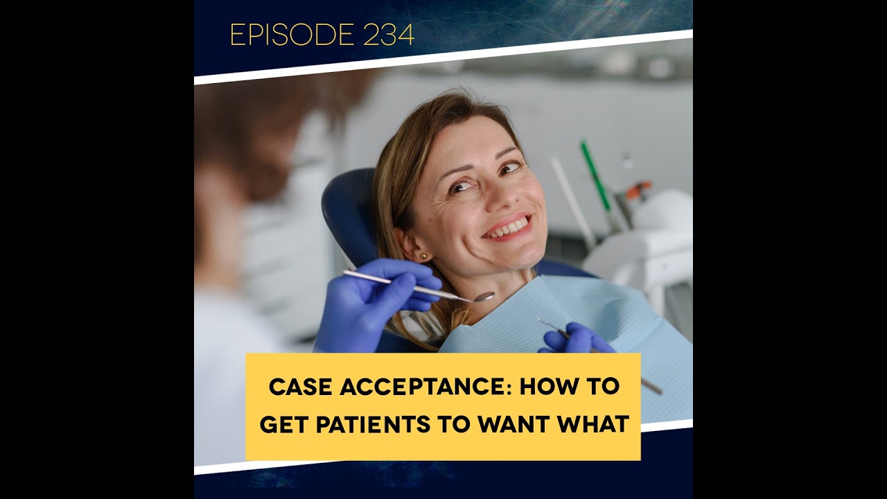 Ep. 234: Case Acceptance: How to Get Patients to Want What They Need