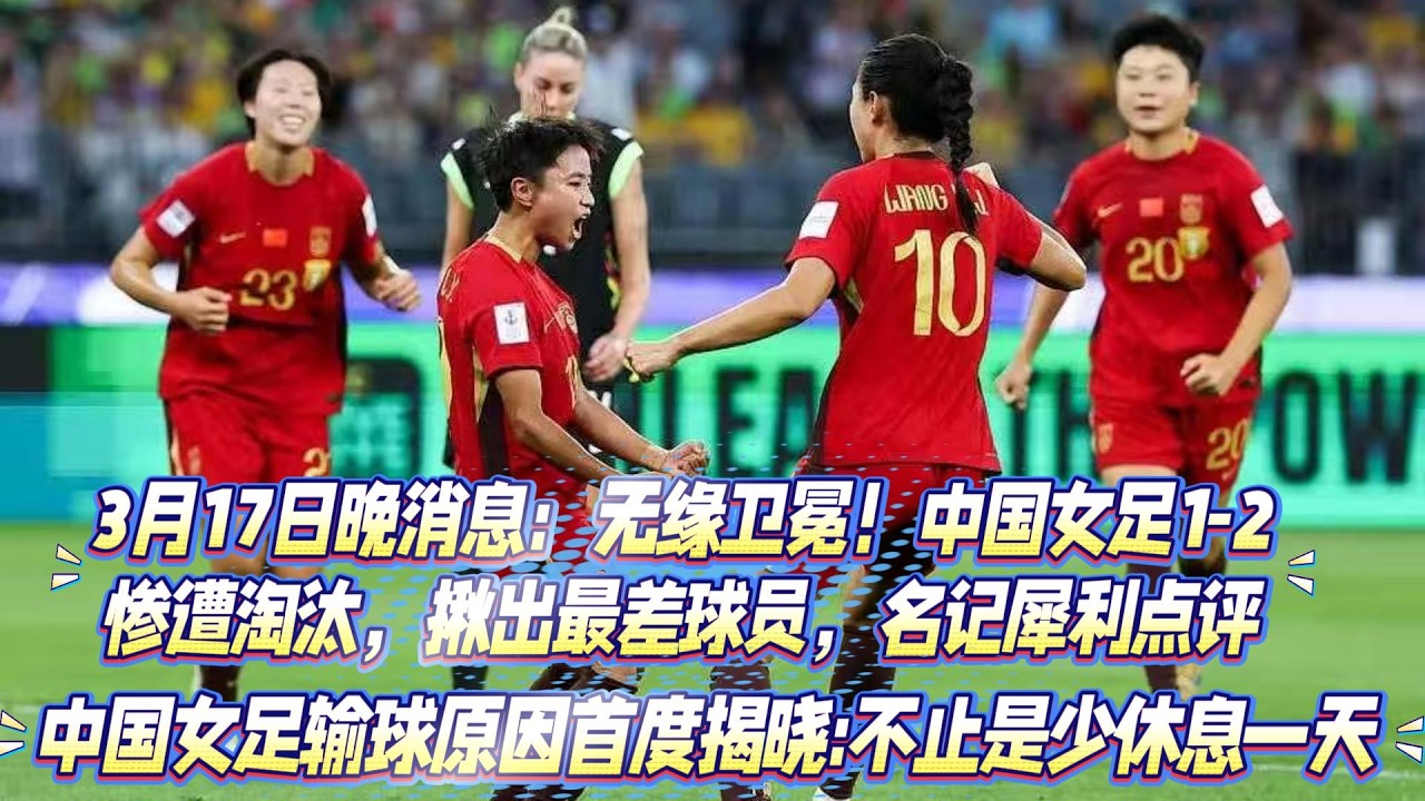 3月17日晚消息：無緣衛冕！中國女足1-2慘遭淘汰，揪出最差球員，名記犀利點評：中國女足輸球原因首度揭曉:不止是少休息一天！