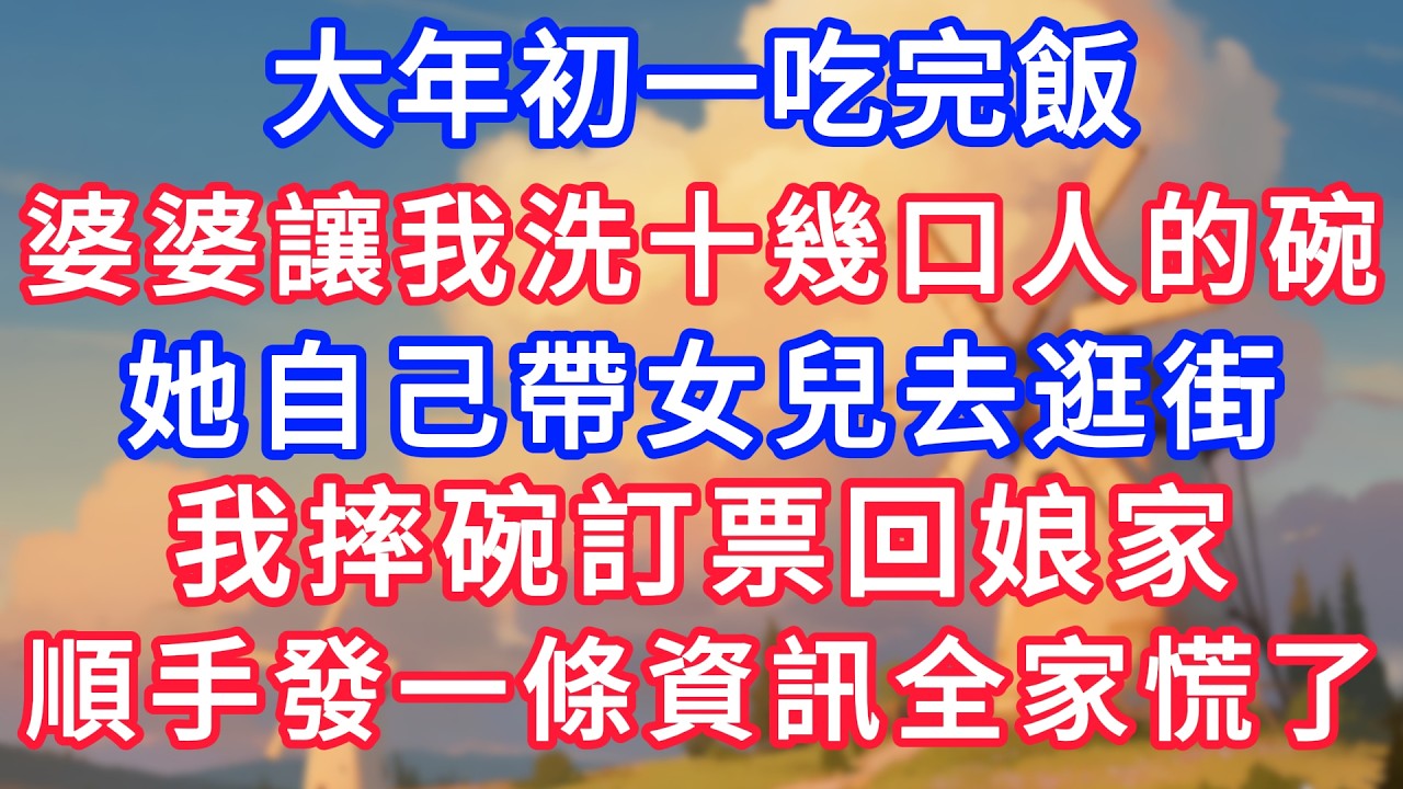 大年初一吃完飯，婆婆讓我洗十幾口人的碗，她自己帶女兒去逛街，我摔碗訂票回娘家，順手發了一條資訊全家慌了。！#生活經驗#情感故事#故事#小說#情感#婚姻#深夜淺讀 #說故事