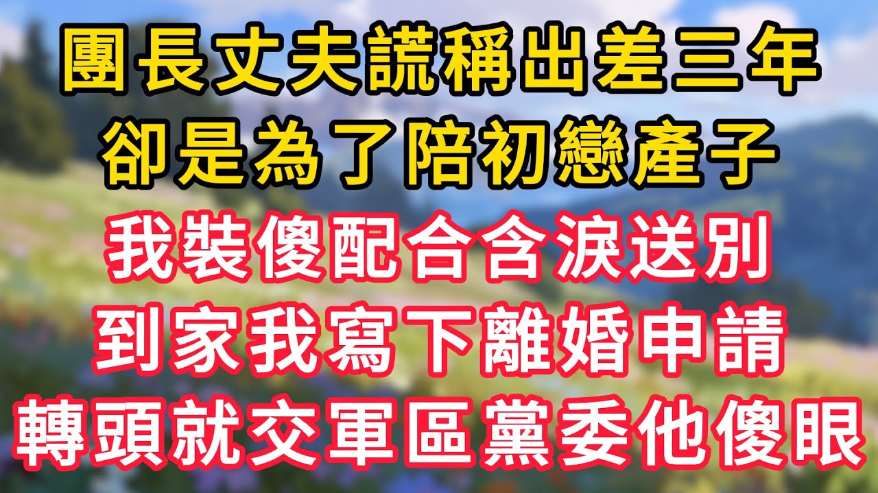 團長丈夫謊稱出差三年，卻是為了陪初戀產子，我裝傻配合含淚送別。到家我寫下離婚申請，轉頭就交軍區黨委他傻眼！ #為人處世 #生活经验#深夜淺讀 #情感故事 #人間心理 #小说