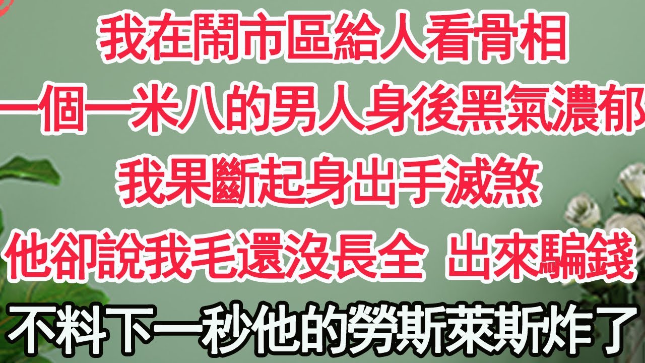 我在鬧市區給人看骨相，一個一米八的男人身後黑氣濃郁，我果斷起身出手滅煞，他卻說我毛還沒長全 出來騙錢，不料下一秒他的勞斯萊斯炸了【顧亞男】【高光女主】【爽文】【情感】