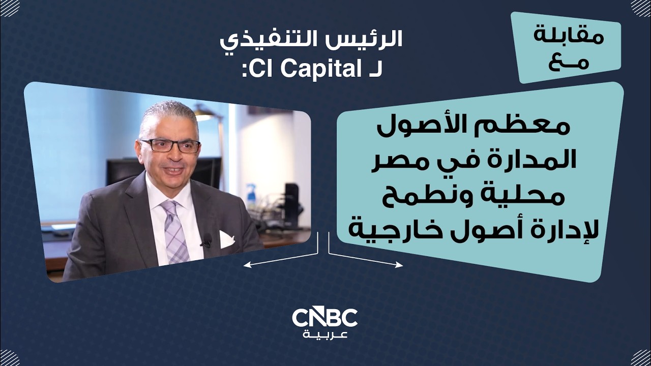 الرئيس التنفيذي لـ CI Capital: معظم الأصول المدارة في مصر محلية ونطمح لإدارة أصول خارجية