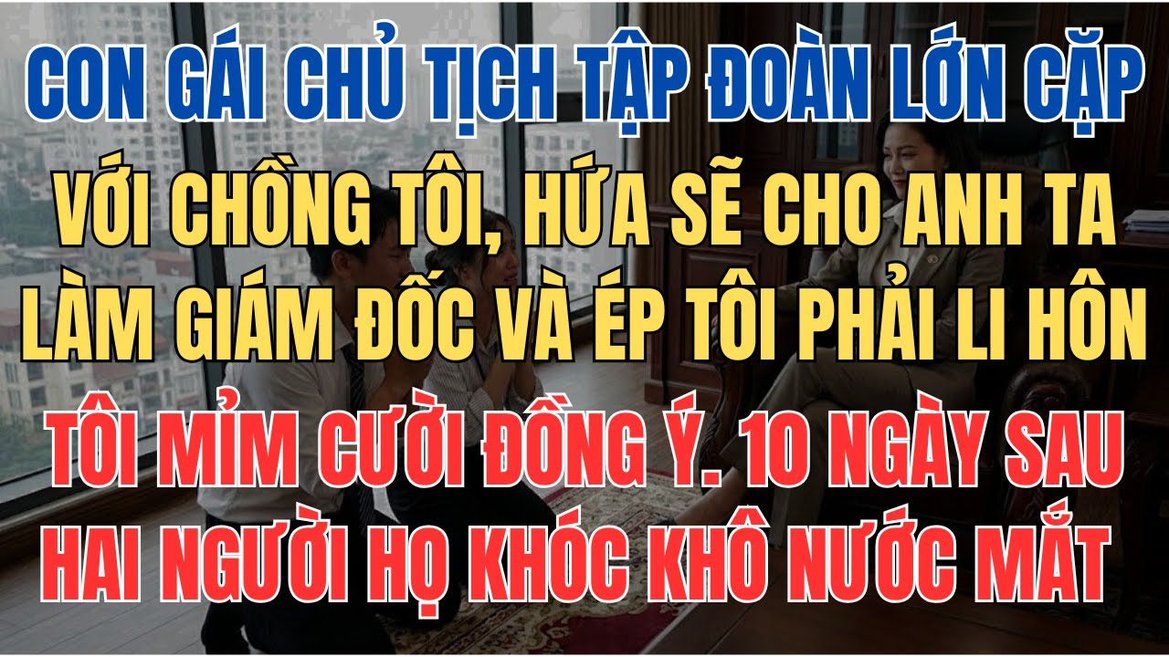Chồng Tôi Đòi Li Hôn Vì Được Con Gái Chủ Tịch Hứa Cho Làm Giám Đốc, Tôi Mỉm Cười Đồng Ý Ngay