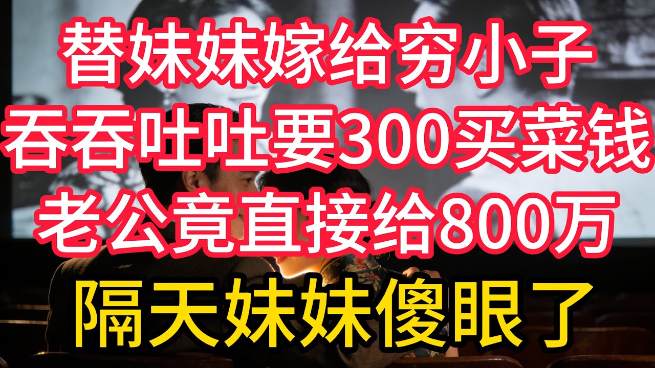 替妹妹嫁給窮小子，吞吞吐吐要 300 買菜錢，老公竟直接給 800 萬，隔天妹妹傻眼了！