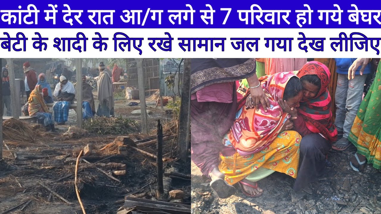 Kanti Vidhan Sabha देर रात आ/ग लगे से 7 परिवार हो गये बेघर, बेटी के शादी के लिए रखे सामान ज/ल गया