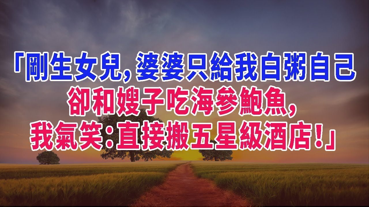 「剛生女兒，婆婆只給我白粥自己卻和嫂子吃海參鮑魚，我氣笑：直接搬五星級酒店！」